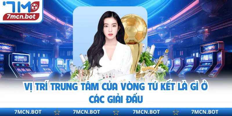 Vị trí trung tâm của vòng tứ kết là gì ở các giải đấu